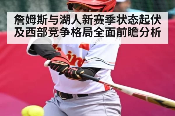 詹姆斯与湖人新赛季状态起伏及西部竞争格局全面前瞻分析