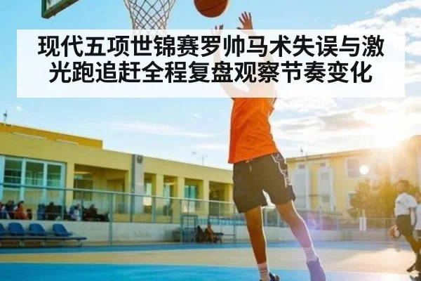 现代五项世锦赛罗帅马术失误与激光跑追赶全程复盘观察节奏变化