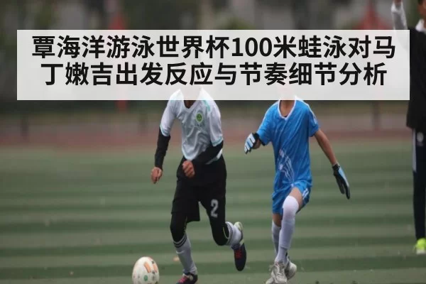 覃海洋游泳世界杯100米蛙泳对马丁嫩吉出发反应与节奏细节分析